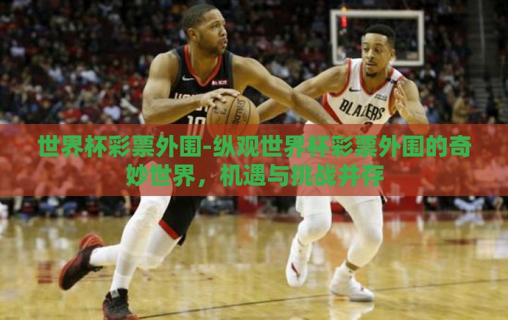 世界杯彩票外围-纵观世界杯彩票外围的奇妙世界,机遇与挑战并存 世界杯彩票外围-纵观世界杯彩票外围的奇妙世界,机遇与挑战并存