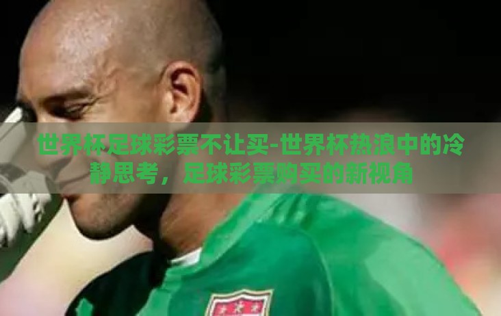 世界杯足球彩票不让买-世界杯热浪中的冷静思考，足球彩票购买的新视角