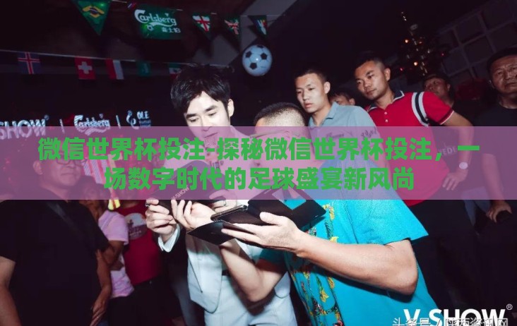 微信世界杯投注-探秘微信世界杯投注,一场数字时代的足球盛宴新风尚 微信世界杯投注-探秘微信世界杯投注,一场数字时代的足球盛宴新风尚