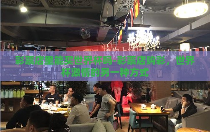 彩票店里能买世界杯吗-彩票店购彩，世界杯激情的另一种方式
