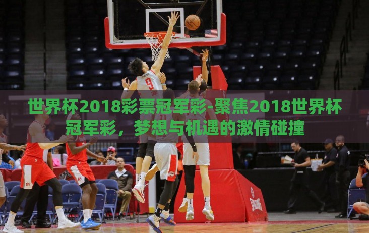 世界杯2018彩票冠军彩-聚焦2018世界杯冠军彩,梦想与机遇的激情碰撞 世界杯2018彩票冠军彩-聚焦2018世界杯冠军彩,梦想与机遇的激情碰撞