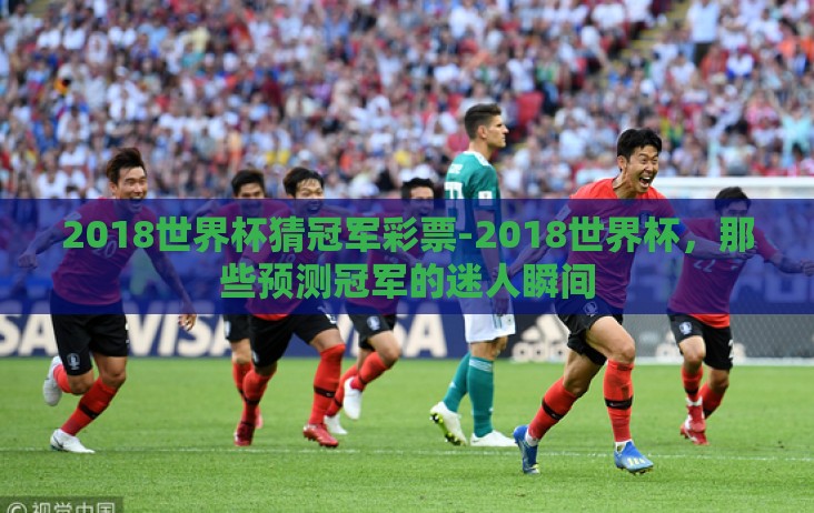 2018世界杯猜冠军彩票-2018世界杯，那些预测冠军的迷人瞬间