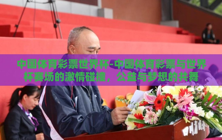 中国体育彩票世界杯-中国体育彩票与世界杯赛场的激情碰撞,公益与梦想的共舞 中国体育彩票世界杯-中国体育彩票与世界杯赛场的激情碰撞,公益与梦想的共舞