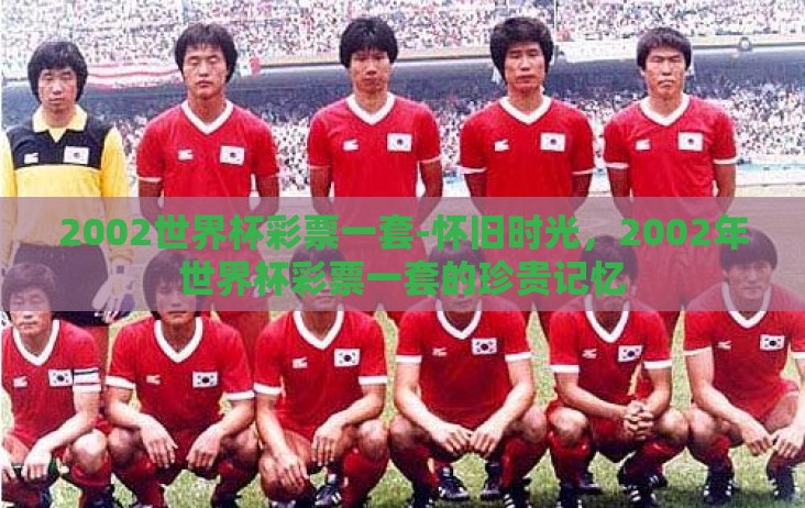 2002世界杯彩票一套-怀旧时光,2002年世界杯彩票一套的珍贵记忆 2002世界杯彩票一套-怀旧时光,2002年世界杯彩票一套的珍贵记忆