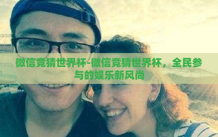 微信竞猜世界杯-微信竞猜世界杯,全民参与的娱乐新风尚 微信竞猜世界杯-微信竞猜世界杯,全民参与的娱乐新风尚