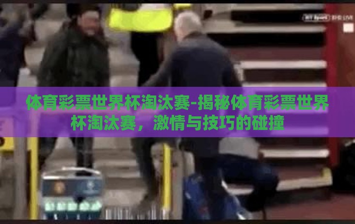 体育彩票世界杯淘汰赛-揭秘体育彩票世界杯淘汰赛,激情与技巧的碰撞 体育彩票世界杯淘汰赛-揭秘体育彩票世界杯淘汰赛,激情与技巧的碰撞
