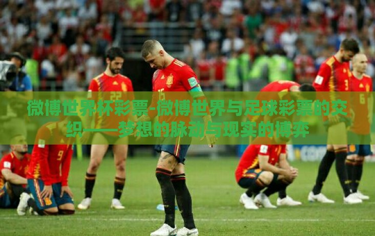 微博世界杯彩票-微博世界与足球彩票的交织——梦想的脉动与现实的博弈 微博世界杯彩票-微博世界与足球彩票的交织——梦想的脉动与现实的博弈