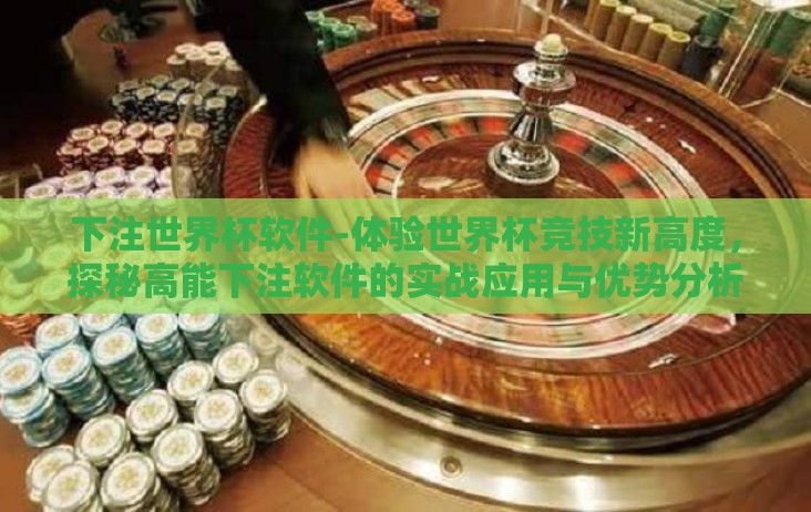 下注世界杯软件-体验世界杯竞技新高度,探秘高能下注软件的实战应用与优势分析 下注世界杯软件-体验世界杯竞技新高度,探秘高能下注软件的实战应用与优势分析