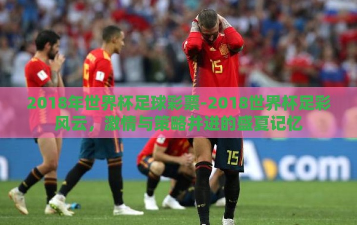2018年世界杯足球彩票-2018世界杯足彩风云,激情与策略并进的盛夏记忆 2018年世界杯足球彩票-2018世界杯足彩风云,激情与策略并进的盛夏记忆