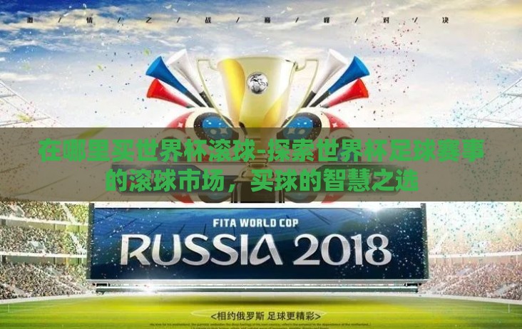 在哪里买世界杯滚球-探索世界杯足球赛事的滚球市场,买球的智慧之选 在哪里买世界杯滚球-探索世界杯足球赛事的滚球市场,买球的智慧之选