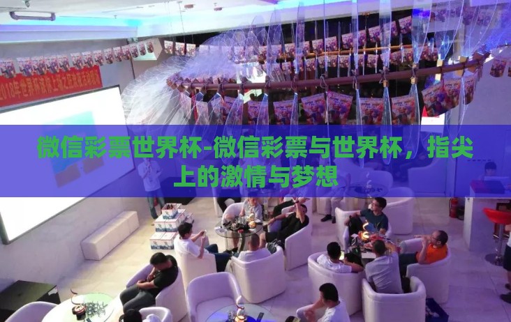 微信彩票世界杯-微信彩票与世界杯,指尖上的激情与梦想 微信彩票世界杯-微信彩票与世界杯,指尖上的激情与梦想
