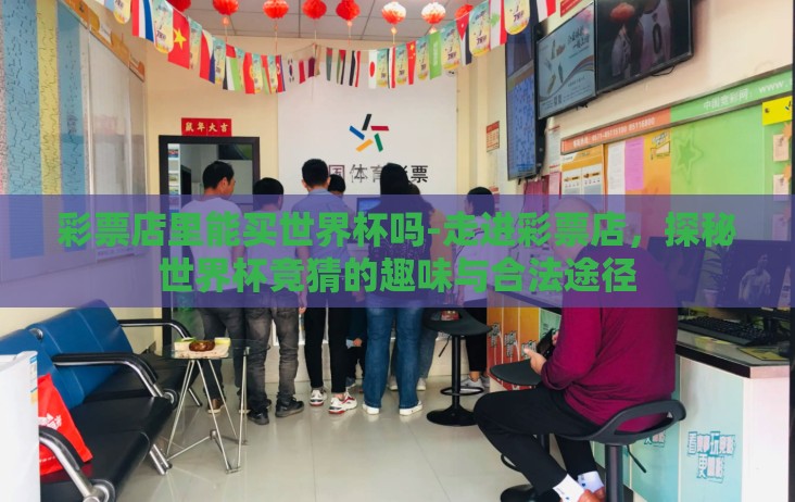 彩票店里能买世界杯吗-走进彩票店,探秘世界杯竞猜的趣味与合法途径 彩票店里能买世界杯吗-走进彩票店,探秘世界杯竞猜的趣味与合法途径
