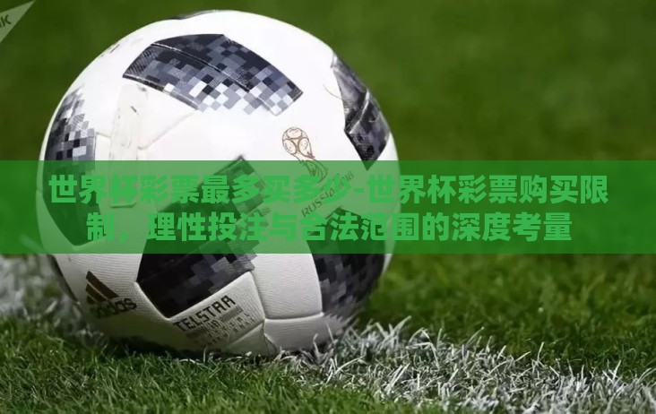 世界杯彩票最多买多少-世界杯彩票购买限制,理性投注与合法范围的深度考量 世界杯彩票最多买多少-世界杯彩票购买限制,理性投注与合法范围的深度考量