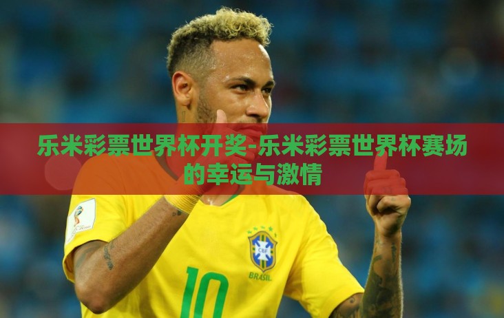 乐米彩票世界杯开奖-乐米彩票世界杯赛场的幸运与激情