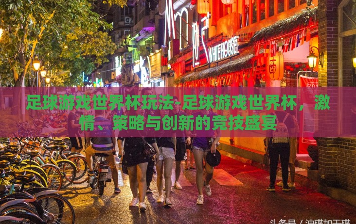足球游戏世界杯玩法-足球游戏世界杯,激情、策略与创新的竞技盛宴 足球游戏世界杯玩法-足球游戏世界杯,激情、策略与创新的竞技盛宴