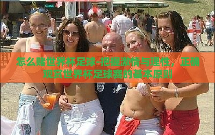 怎么赌世界杯足球-把握激情与理性,正确观赏世界杯足球赛的基本原则 怎么赌世界杯足球-把握激情与理性,正确观赏世界杯足球赛的基本原则