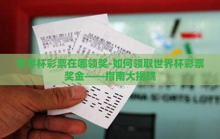 世界杯彩票在哪领奖-如何领取世界杯彩票奖金——指南大揭晓 世界杯彩票在哪领奖-如何领取世界杯彩票奖金——指南大揭晓