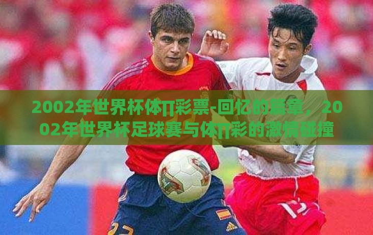 2002年世界杯体∏彩票-回忆的篇章,2002年世界杯足球赛与体∏彩的激情碰撞 2002年世界杯体∏彩票-回忆的篇章,2002年世界杯足球赛与体∏彩的激情碰撞