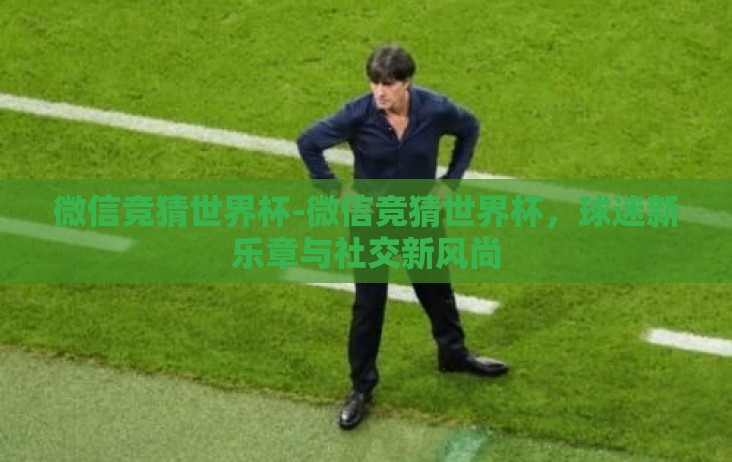 微信竞猜世界杯-微信竞猜世界杯,球迷新乐章与社交新风尚 微信竞猜世界杯-微信竞猜世界杯,球迷新乐章与社交新风尚