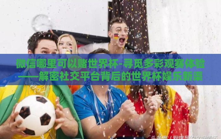 微信哪里可以赌世界杯-寻觅多彩观赛体验——解密社交平台背后的世界杯娱乐新渠道 微信哪里可以赌世界杯-寻觅多彩观赛体验——解密社交平台背后的世界杯娱乐新渠道