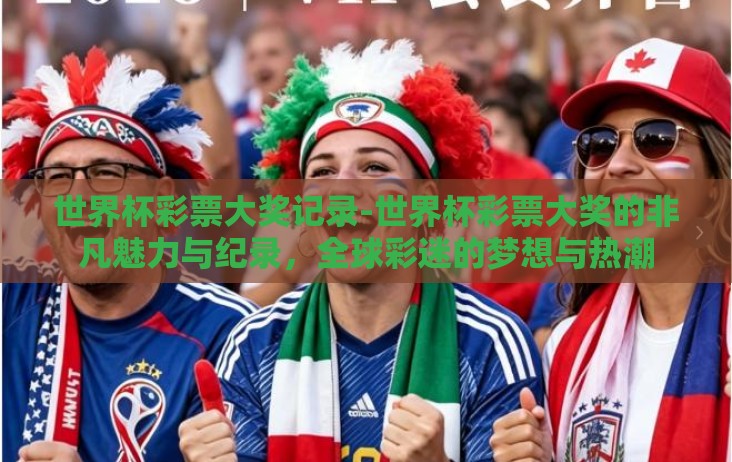 世界杯彩票大奖记录-世界杯彩票大奖的非凡魅力与纪录，全球彩迷的梦想与热潮