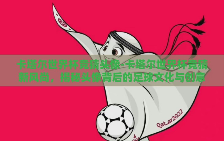 卡塔尔世界杯竞猜头像-卡塔尔世界杯竞猜新风尚，揭秘头像背后的足球文化与创意狂潮