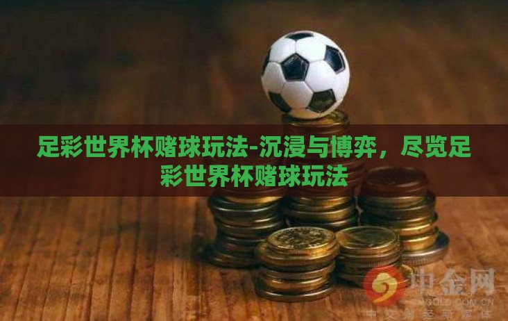 足彩世界杯赌球玩法-沉浸与博弈，尽览足彩世界杯赌球玩法