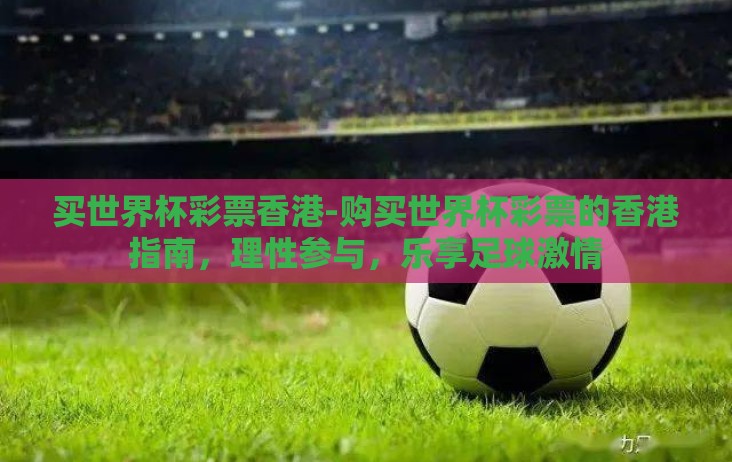 买世界杯彩票香港-购买世界杯彩票的香港指南，理性参与，乐享足球激情