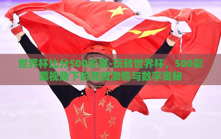世界杯比分500彩票-玩转世界杯，500彩票视角下的竞技激情与数字奥秘