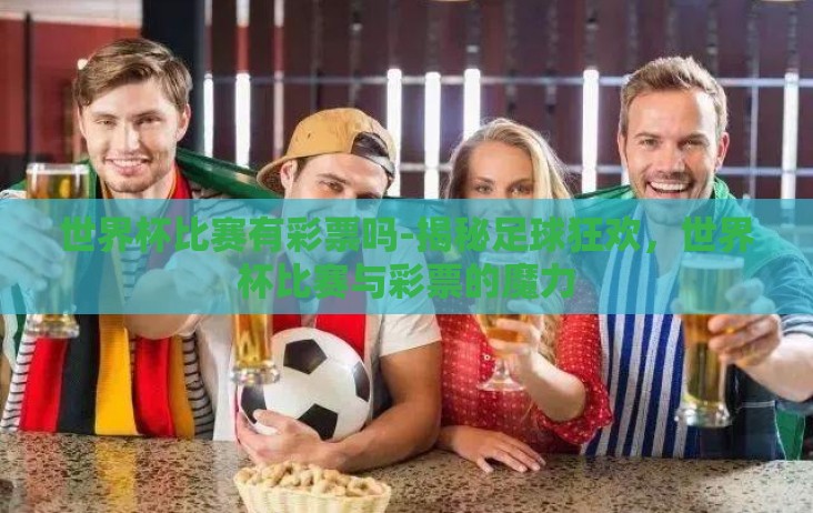 世界杯比赛有彩票吗-揭秘足球狂欢，世界杯比赛与彩票的魔力