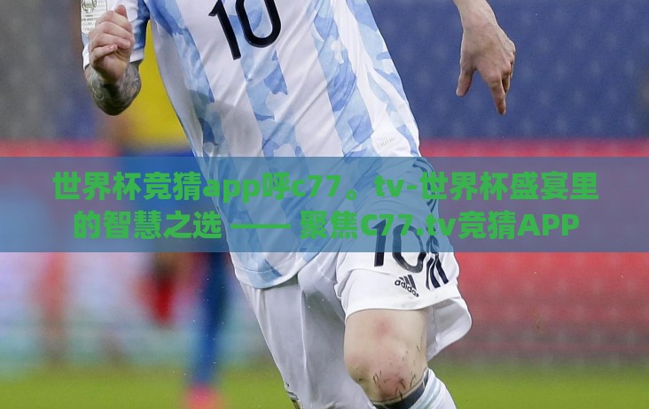世界杯竞猜app呼c77。tv-世界杯盛宴里的智慧之选 —— 聚焦C77.tv竞猜APP