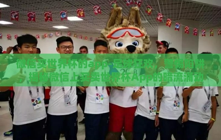微信买世界杯的app-足球狂欢,警惕陷阱,揭秘微信上买卖世界杯App的暗流涌动 微信买世界杯的app-足球狂欢,警惕陷阱,揭秘微信上买卖世界杯App的暗流涌动