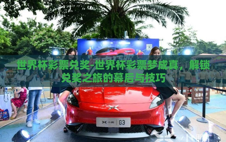 世界杯彩票兑奖-世界杯彩票梦成真,解锁兑奖之旅的幕后与技巧 世界杯彩票兑奖-世界杯彩票梦成真,解锁兑奖之旅的幕后与技巧