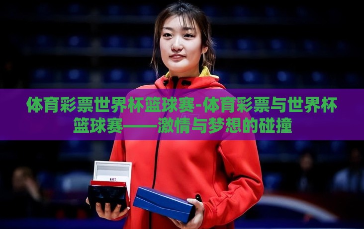 体育彩票世界杯篮球赛-体育彩票与世界杯篮球赛——激情与梦想的碰撞 体育彩票世界杯篮球赛-体育彩票与世界杯篮球赛——激情与梦想的碰撞